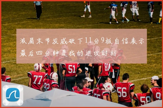 浓眉末节发威砍下11分9板自信表示最后四分钟是我的进攻时刻