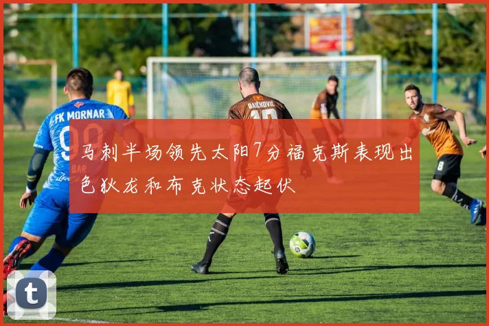 马刺半场领先太阳7分福克斯表现出色狄龙和布克状态起伏