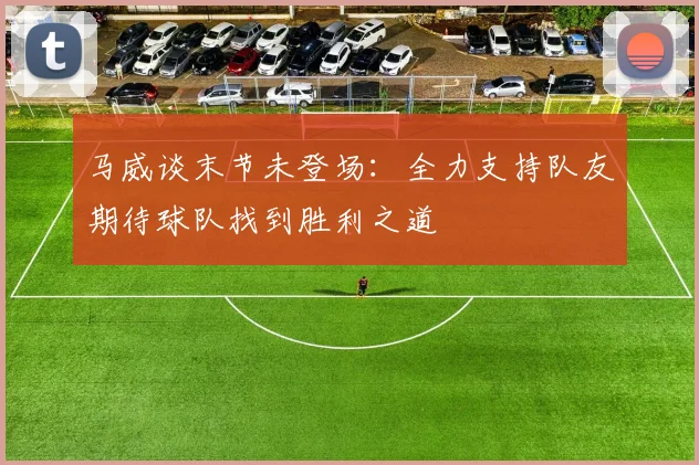 马威谈末节未登场：全力支持队友期待球队找到胜利之道