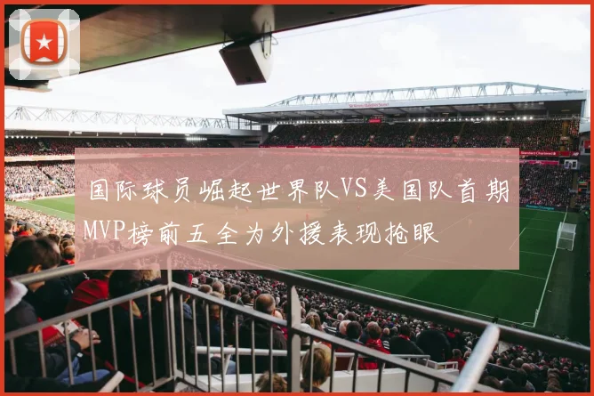 国际球员崛起世界队VS美国队首期MVP榜前五全为外援表现抢眼