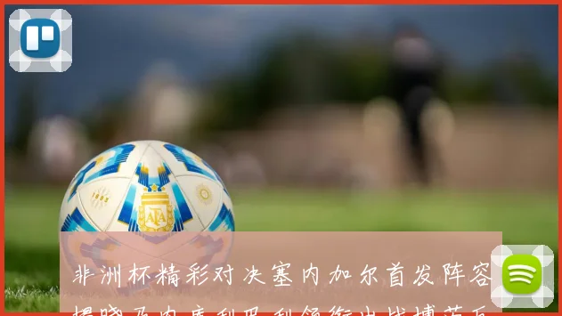 非洲杯精彩对决塞内加尔首发阵容揭晓马内库利巴利领衔出战博茨瓦纳