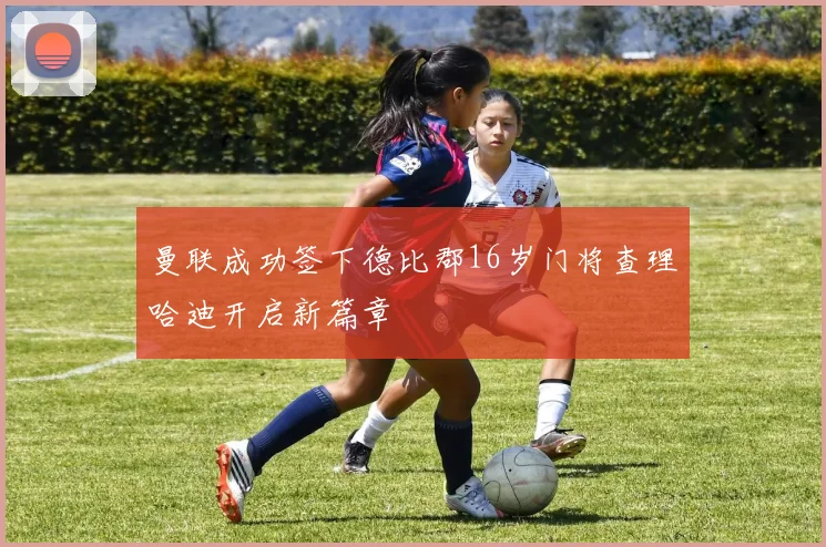 曼联成功签下德比郡16岁门将查理哈迪开启新篇章