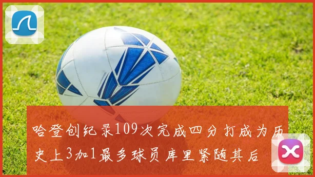 哈登创纪录109次完成四分打成为历史上3加1最多球员库里紧随其后