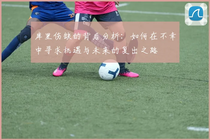 库里伤缺的背后分析：如何在不幸中寻求机遇与未来的复出之路