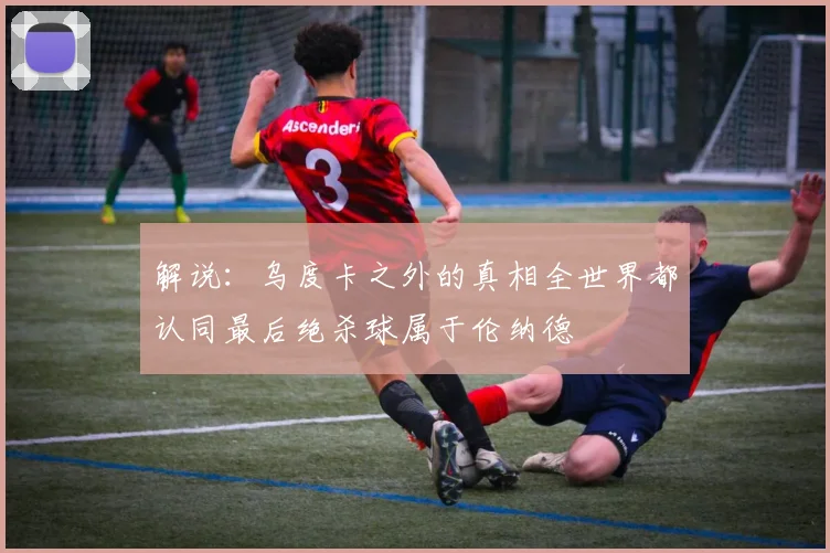 解说：乌度卡之外的真相全世界都认同最后绝杀球属于伦纳德