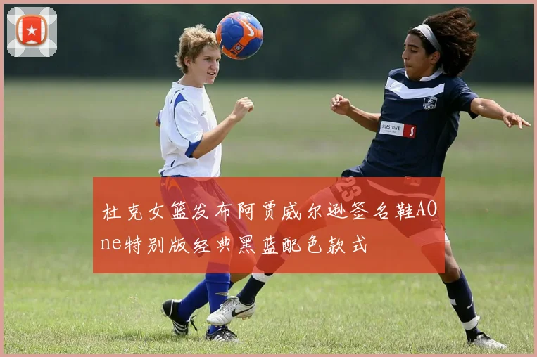 杜克女篮发布阿贾威尔逊签名鞋AOne特别版经典黑蓝配色款式