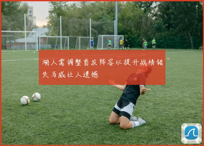 湖人需调整首发阵容以提升战绩错失马威让人遗憾