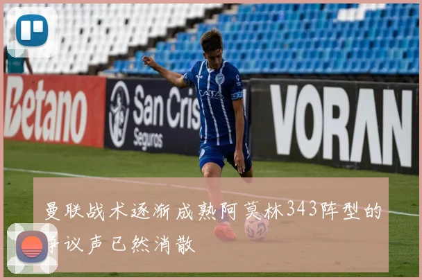 曼联战术逐渐成熟阿莫林343阵型的争议声已然消散