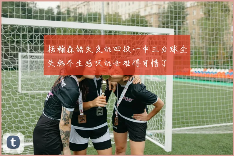 杨瀚森错失良机四投一中三分球全失韩乔生感叹机会难得可惜了
