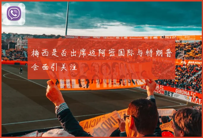 梅西是否出席迈阿密国际与特朗普会面引关注