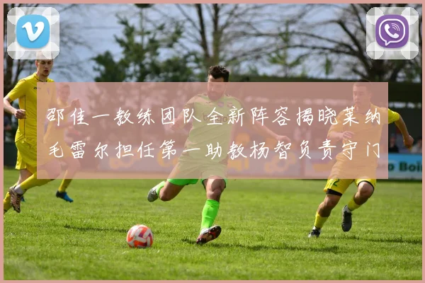 邵佳一教练团队全新阵容揭晓莱纳毛雷尔担任第一助教杨智负责守门员训练