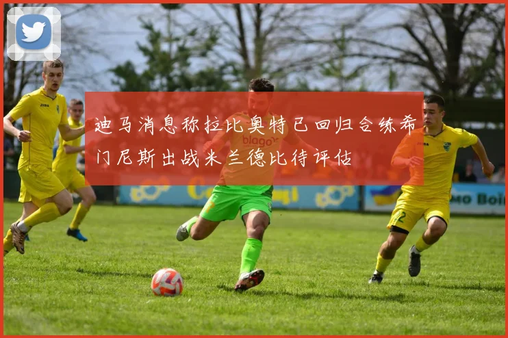 迪马消息称拉比奥特已回归合练希门尼斯出战米兰德比待评估