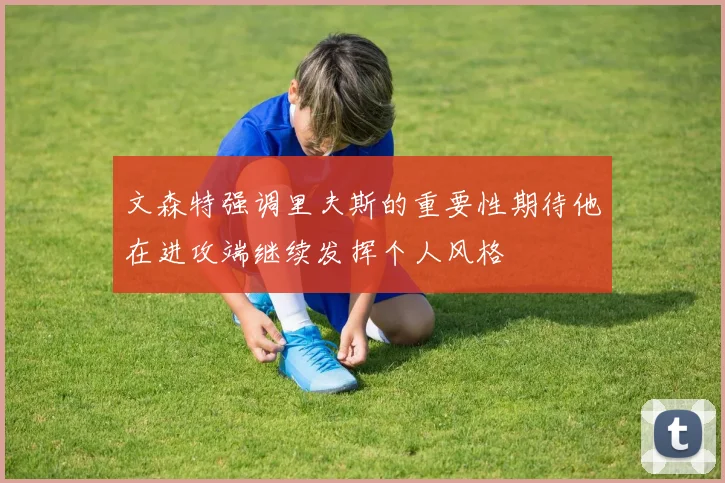 文森特强调里夫斯的重要性期待他在进攻端继续发挥个人风格