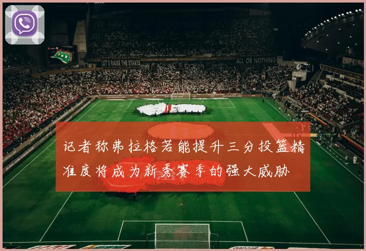 记者称弗拉格若能提升三分投篮精准度将成为新秀赛季的强大威胁