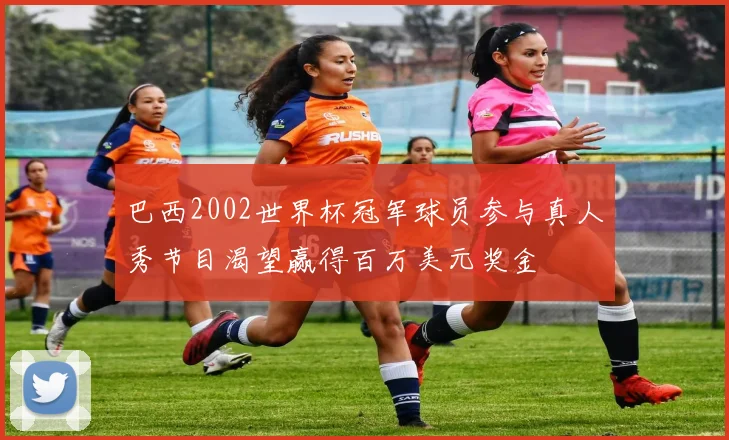 巴西2002世界杯冠军球员参与真人秀节目渴望赢得百万美元奖金