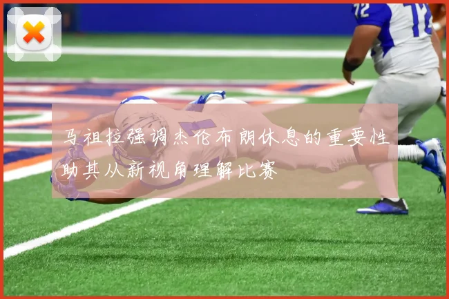 马祖拉强调杰伦布朗休息的重要性助其从新视角理解比赛