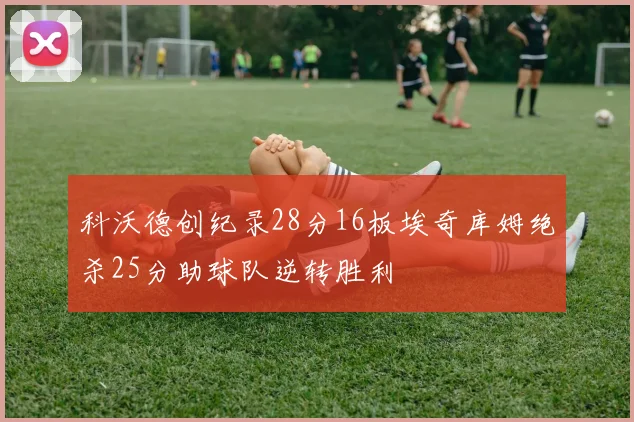 科沃德创纪录28分16板埃奇库姆绝杀25分助球队逆转胜利