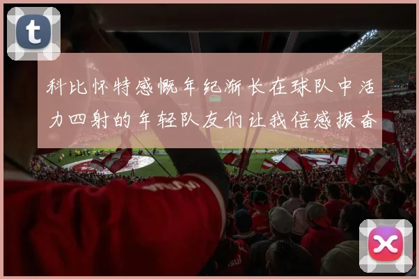 科比怀特感慨年纪渐长在球队中活力四射的年轻队友们让我倍感振奋