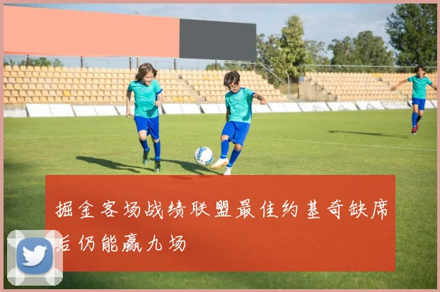 掘金客场战绩联盟最佳约基奇缺席后仍能赢九场