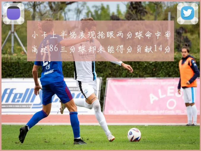 小卡上半场表现抢眼两分球命中率高达86三分球却未能得分贡献14分7板2助1断