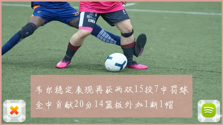 韦尔稳定表现再获两双15投7中罚球全中贡献20分14篮板外加1断1帽