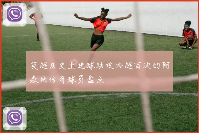 英超历史上进球助攻均超百次的阿森纳传奇球员盘点