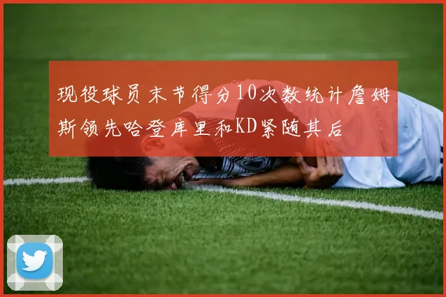 现役球员末节得分10次数统计詹姆斯领先哈登库里和KD紧随其后