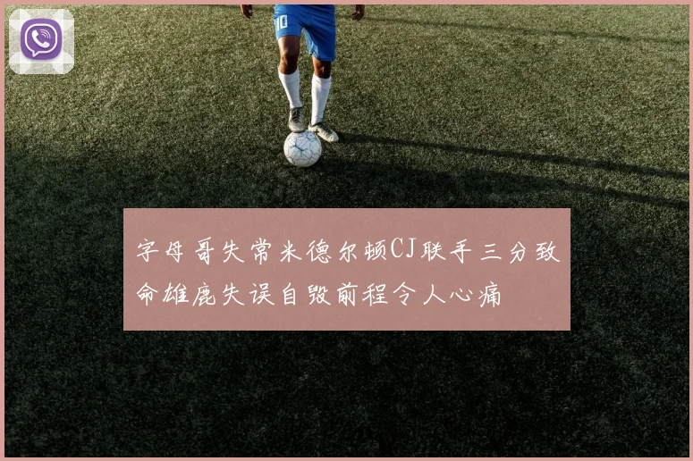 字母哥失常米德尔顿CJ联手三分致命雄鹿失误自毁前程令人心痛